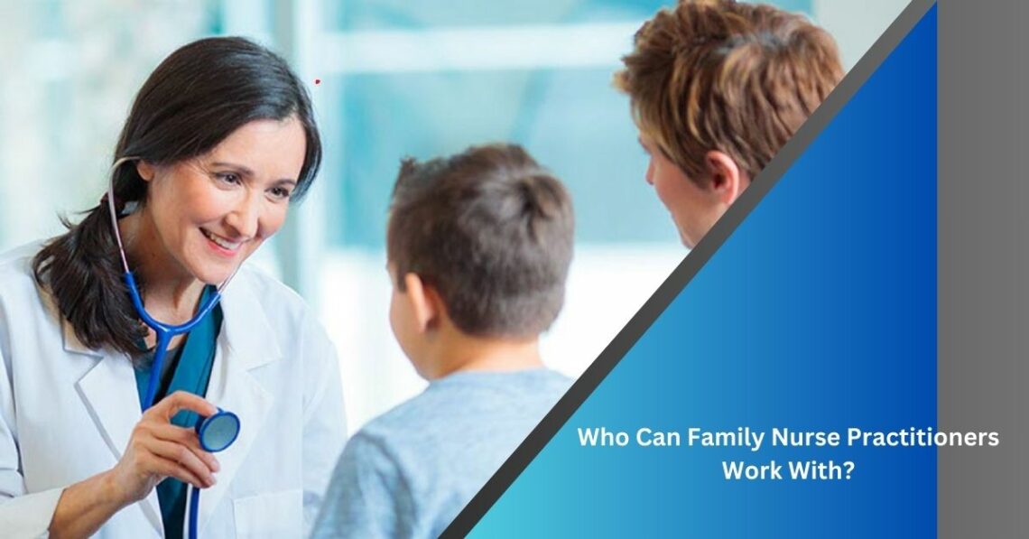 Who Can Family Nurse Practitioners Work With